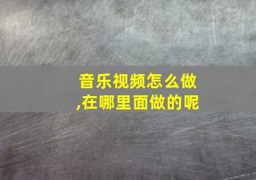 音乐视频怎么做,在哪里面做的呢