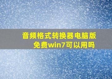 音频格式转换器电脑版免费win7可以用吗