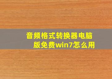 音频格式转换器电脑版免费win7怎么用