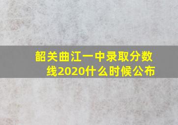 韶关曲江一中录取分数线2020什么时候公布