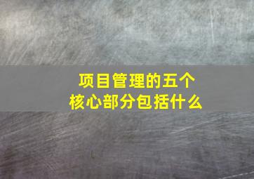 项目管理的五个核心部分包括什么