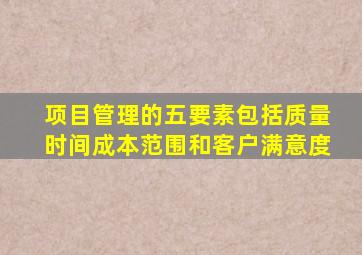 项目管理的五要素包括质量时间成本范围和客户满意度