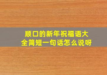 顺口的新年祝福语大全简短一句话怎么说呀