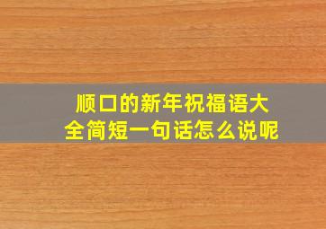 顺口的新年祝福语大全简短一句话怎么说呢