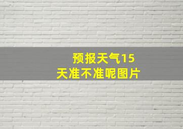 预报天气15天准不准呢图片