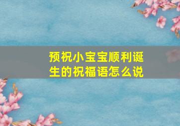 预祝小宝宝顺利诞生的祝福语怎么说