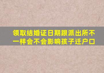 领取结婚证日期跟派出所不一样会不会影响孩子迁户口