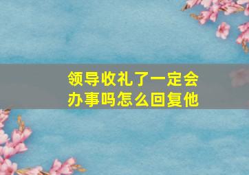 领导收礼了一定会办事吗怎么回复他