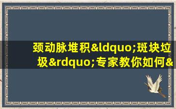 颈动脉堆积“斑块垃圾”专家教你如何“打扫清理”