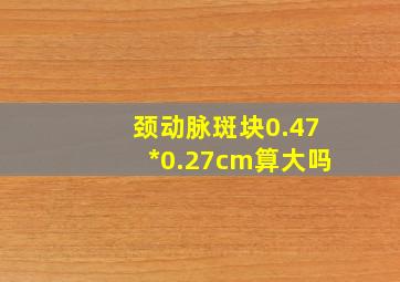 颈动脉斑块0.47*0.27cm算大吗