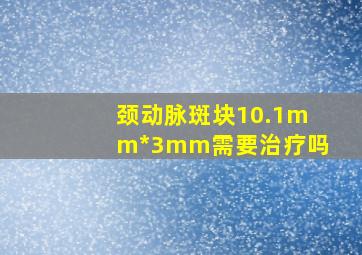 颈动脉斑块10.1mm*3mm需要治疗吗