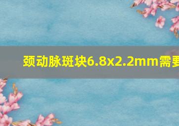 颈动脉斑块6.8x2.2mm需要