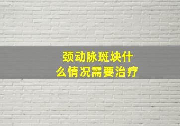 颈动脉斑块什么情况需要治疗