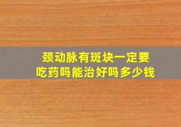 颈动脉有斑块一定要吃药吗能治好吗多少钱