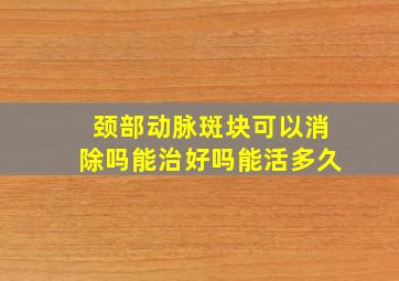 颈部动脉斑块可以消除吗能治好吗能活多久