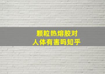 颗粒热熔胶对人体有害吗知乎