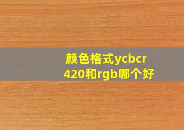 颜色格式ycbcr420和rgb哪个好