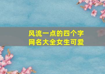 风流一点的四个字网名大全女生可爱