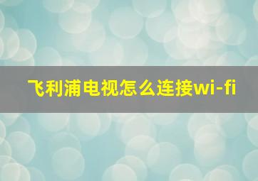 飞利浦电视怎么连接wi-fi