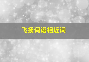 飞扬词语相近词