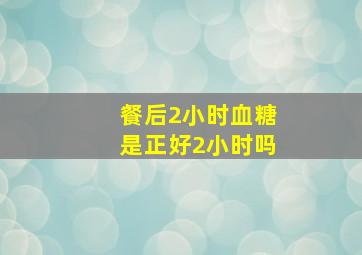 餐后2小时血糖是正好2小时吗