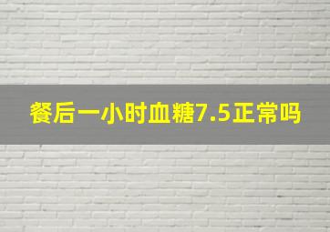 餐后一小时血糖7.5正常吗