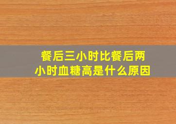 餐后三小时比餐后两小时血糖高是什么原因