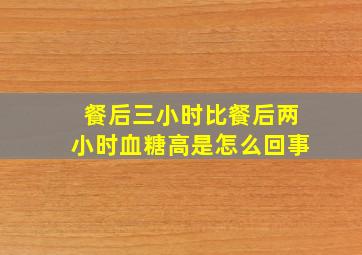 餐后三小时比餐后两小时血糖高是怎么回事