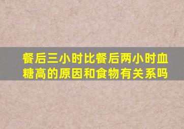 餐后三小时比餐后两小时血糖高的原因和食物有关系吗