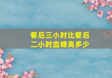 餐后三小时比餐后二小时血糖高多少