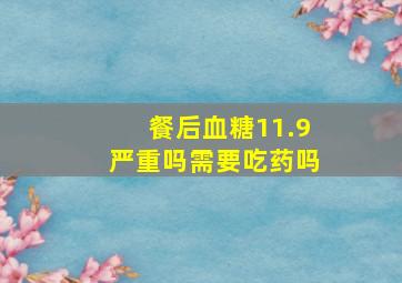 餐后血糖11.9严重吗需要吃药吗