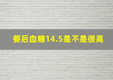 餐后血糖14.5是不是很高