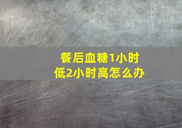 餐后血糖1小时低2小时高怎么办