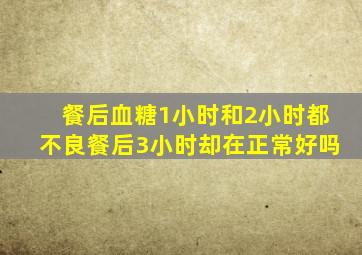 餐后血糖1小时和2小时都不良餐后3小时却在正常好吗