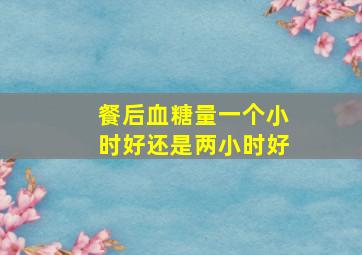 餐后血糖量一个小时好还是两小时好