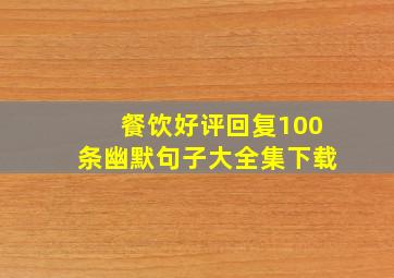 餐饮好评回复100条幽默句子大全集下载