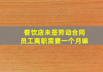 餐饮店未签劳动合同员工离职需要一个月嘛