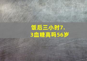 饭后三小时7.3血糖高吗56岁