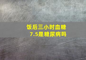 饭后三小时血糖7.5是糖尿病吗