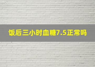 饭后三小时血糖7.5正常吗