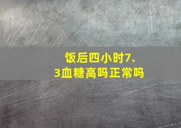 饭后四小时7.3血糖高吗正常吗