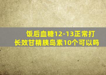 饭后血糖12-13正常打长效甘精胰岛素10个可以吗