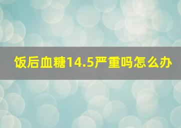 饭后血糖14.5严重吗怎么办