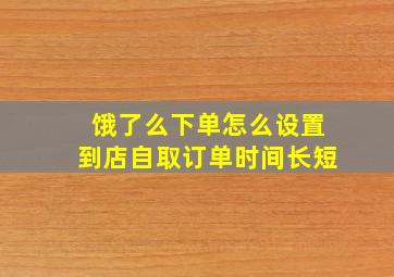 饿了么下单怎么设置到店自取订单时间长短