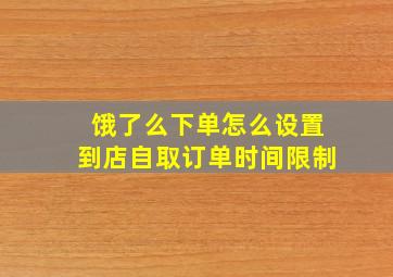 饿了么下单怎么设置到店自取订单时间限制