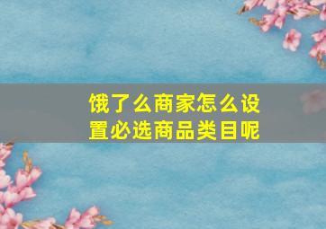 饿了么商家怎么设置必选商品类目呢