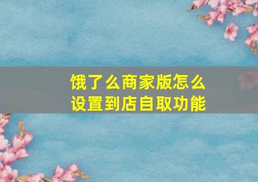 饿了么商家版怎么设置到店自取功能