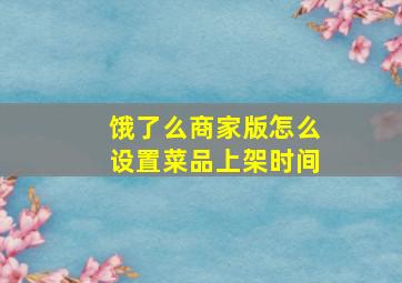 饿了么商家版怎么设置菜品上架时间