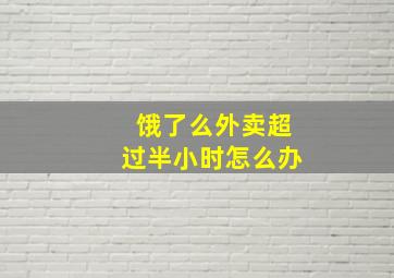 饿了么外卖超过半小时怎么办