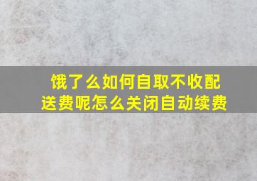 饿了么如何自取不收配送费呢怎么关闭自动续费